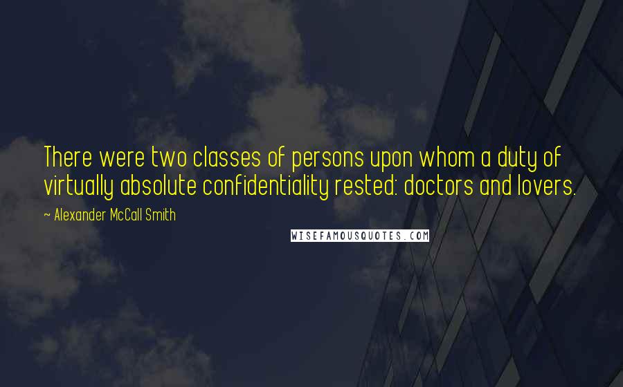 Alexander McCall Smith Quotes: There were two classes of persons upon whom a duty of virtually absolute confidentiality rested: doctors and lovers.