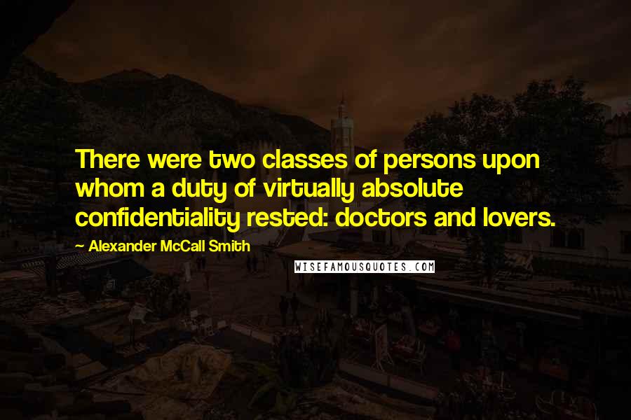 Alexander McCall Smith Quotes: There were two classes of persons upon whom a duty of virtually absolute confidentiality rested: doctors and lovers.