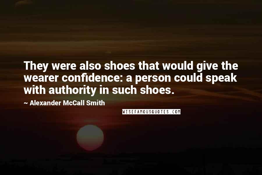 Alexander McCall Smith Quotes: They were also shoes that would give the wearer confidence: a person could speak with authority in such shoes.