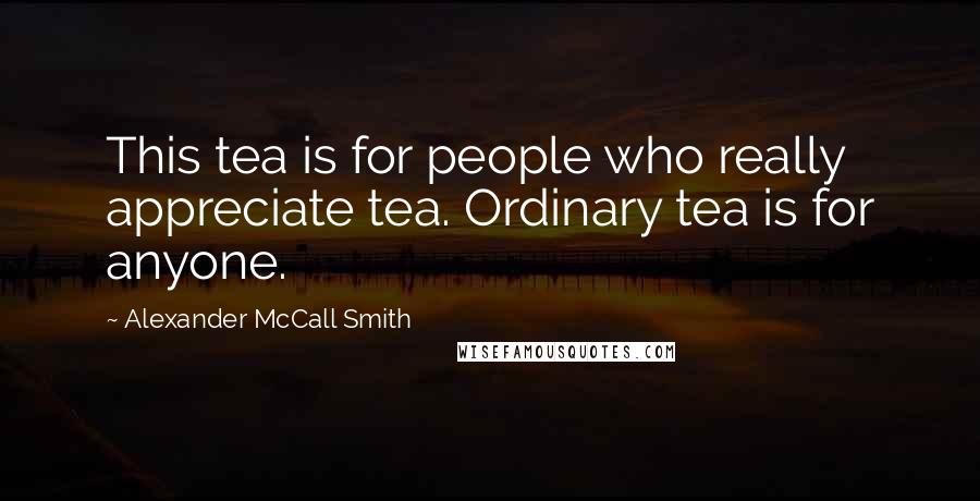 Alexander McCall Smith Quotes: This tea is for people who really appreciate tea. Ordinary tea is for anyone.