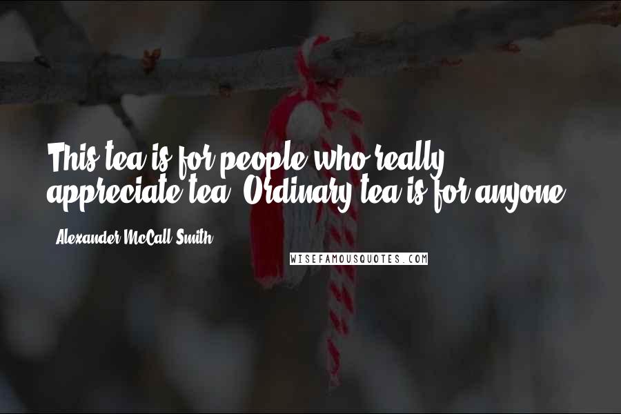 Alexander McCall Smith Quotes: This tea is for people who really appreciate tea. Ordinary tea is for anyone.