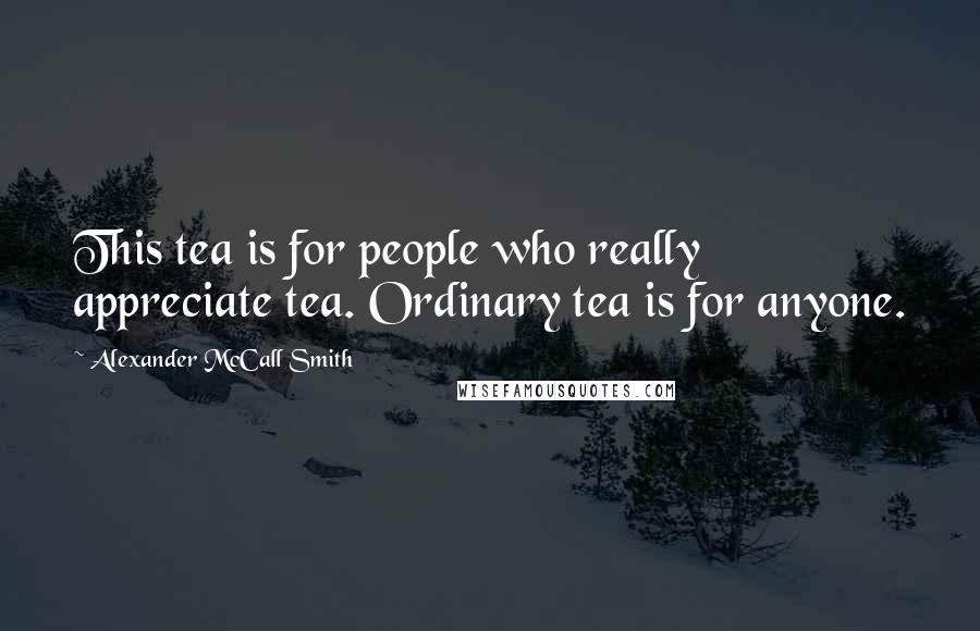 Alexander McCall Smith Quotes: This tea is for people who really appreciate tea. Ordinary tea is for anyone.