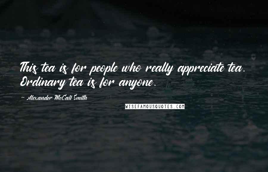 Alexander McCall Smith Quotes: This tea is for people who really appreciate tea. Ordinary tea is for anyone.