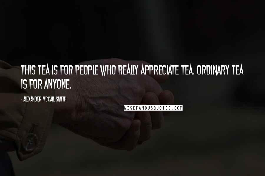 Alexander McCall Smith Quotes: This tea is for people who really appreciate tea. Ordinary tea is for anyone.