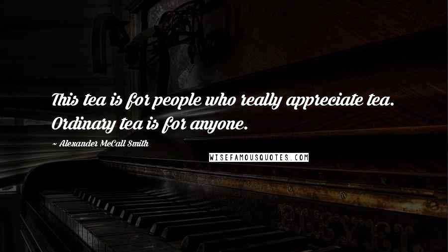 Alexander McCall Smith Quotes: This tea is for people who really appreciate tea. Ordinary tea is for anyone.