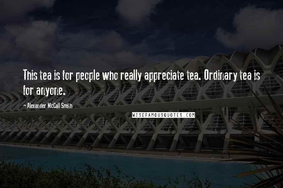 Alexander McCall Smith Quotes: This tea is for people who really appreciate tea. Ordinary tea is for anyone.