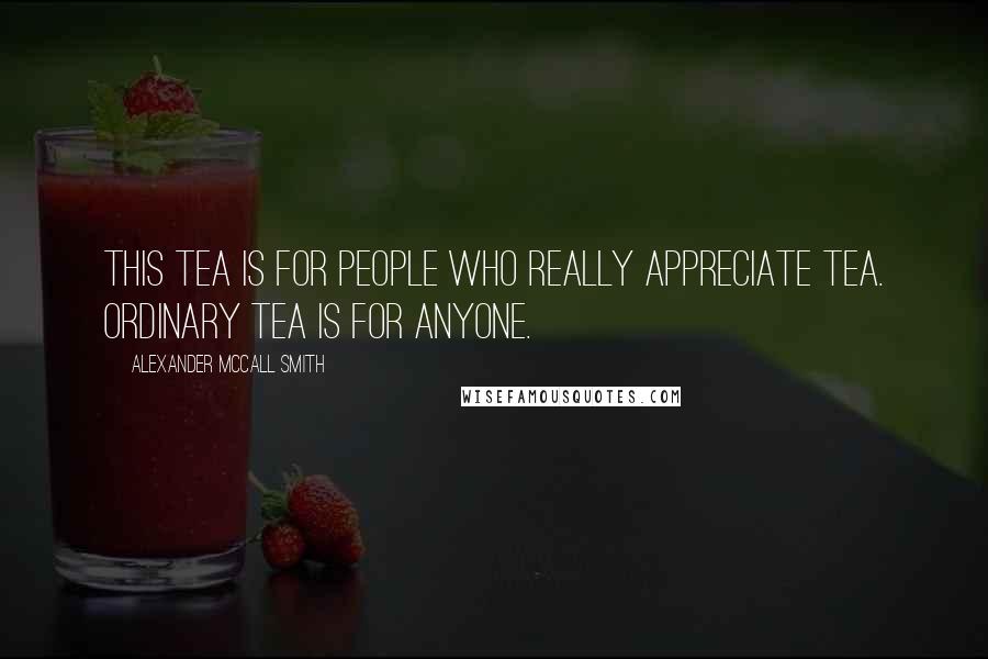 Alexander McCall Smith Quotes: This tea is for people who really appreciate tea. Ordinary tea is for anyone.