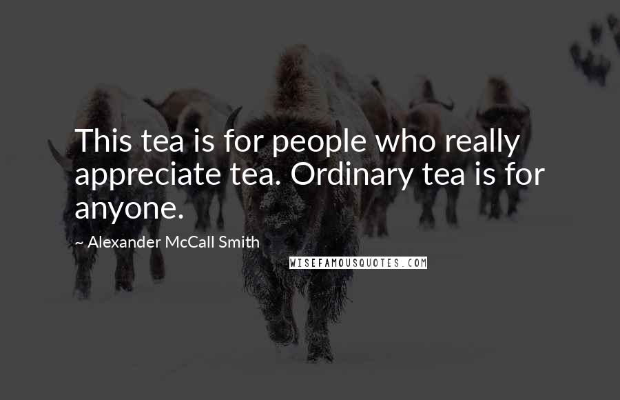 Alexander McCall Smith Quotes: This tea is for people who really appreciate tea. Ordinary tea is for anyone.