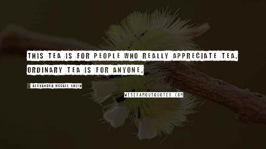 Alexander McCall Smith Quotes: This tea is for people who really appreciate tea. Ordinary tea is for anyone.