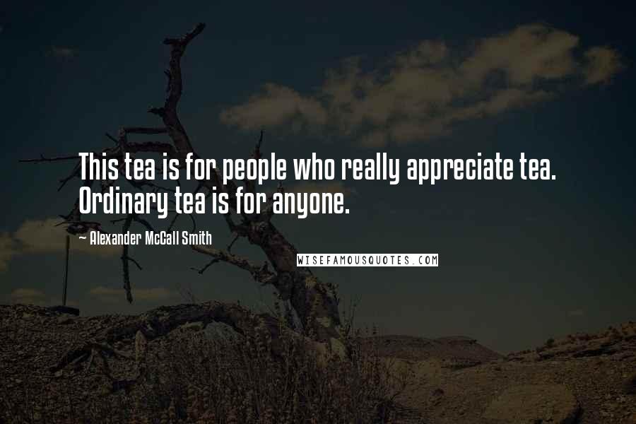 Alexander McCall Smith Quotes: This tea is for people who really appreciate tea. Ordinary tea is for anyone.