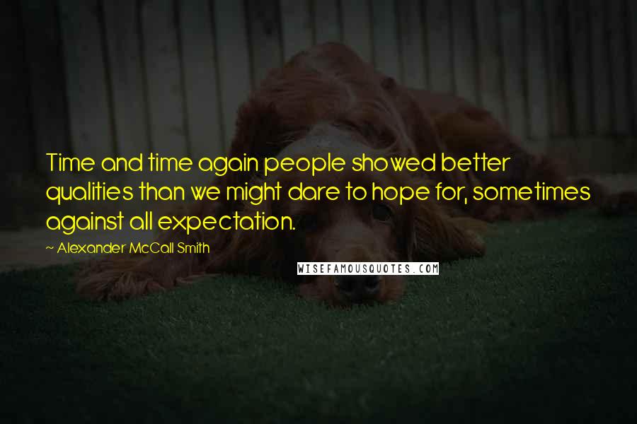 Alexander McCall Smith Quotes: Time and time again people showed better qualities than we might dare to hope for, sometimes against all expectation.