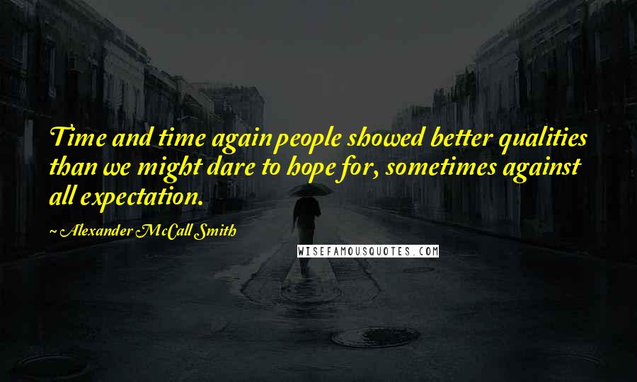 Alexander McCall Smith Quotes: Time and time again people showed better qualities than we might dare to hope for, sometimes against all expectation.