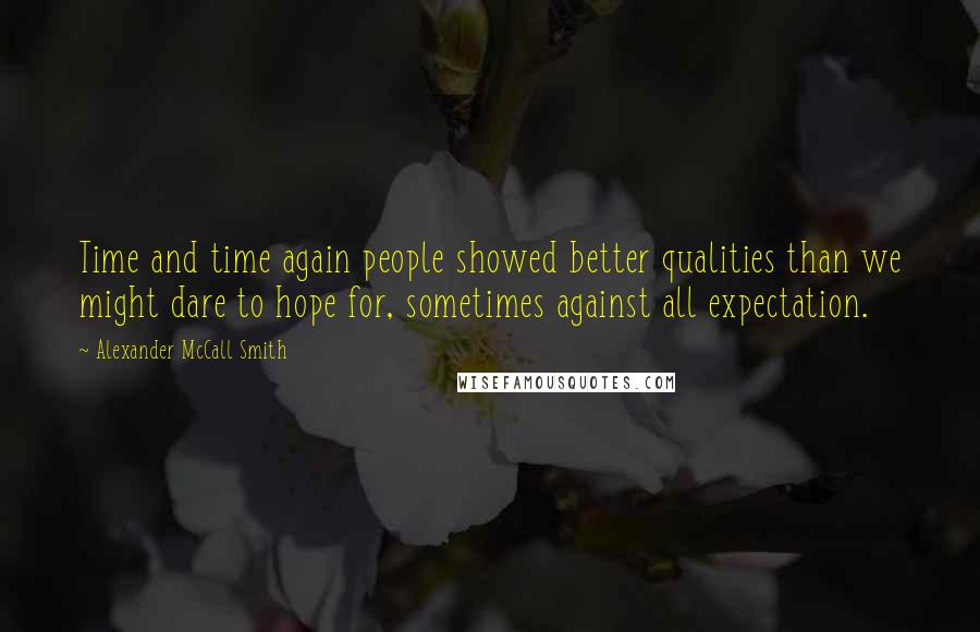 Alexander McCall Smith Quotes: Time and time again people showed better qualities than we might dare to hope for, sometimes against all expectation.