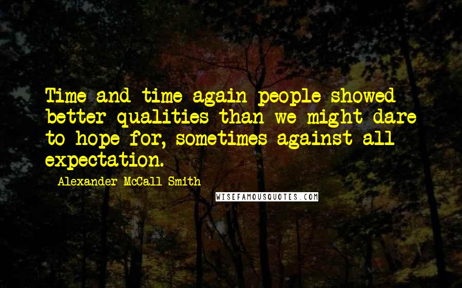 Alexander McCall Smith Quotes: Time and time again people showed better qualities than we might dare to hope for, sometimes against all expectation.