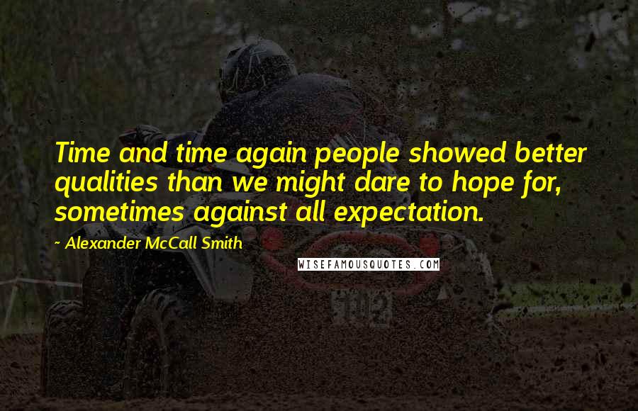 Alexander McCall Smith Quotes: Time and time again people showed better qualities than we might dare to hope for, sometimes against all expectation.