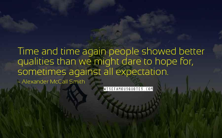 Alexander McCall Smith Quotes: Time and time again people showed better qualities than we might dare to hope for, sometimes against all expectation.