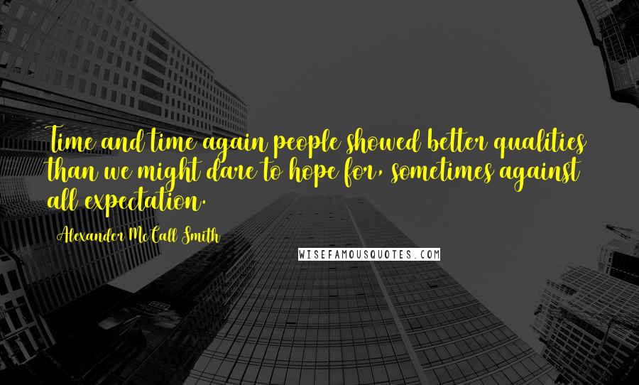 Alexander McCall Smith Quotes: Time and time again people showed better qualities than we might dare to hope for, sometimes against all expectation.