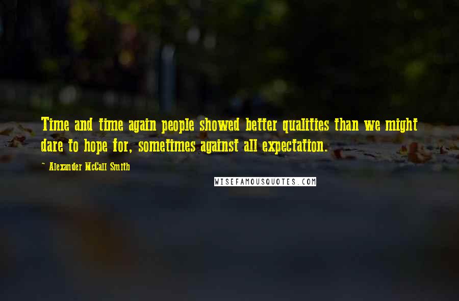 Alexander McCall Smith Quotes: Time and time again people showed better qualities than we might dare to hope for, sometimes against all expectation.