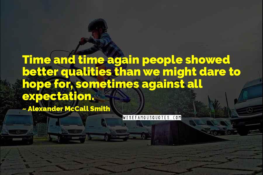 Alexander McCall Smith Quotes: Time and time again people showed better qualities than we might dare to hope for, sometimes against all expectation.