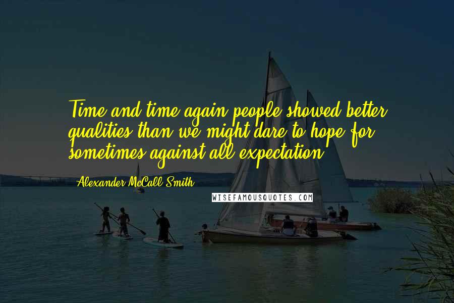 Alexander McCall Smith Quotes: Time and time again people showed better qualities than we might dare to hope for, sometimes against all expectation.