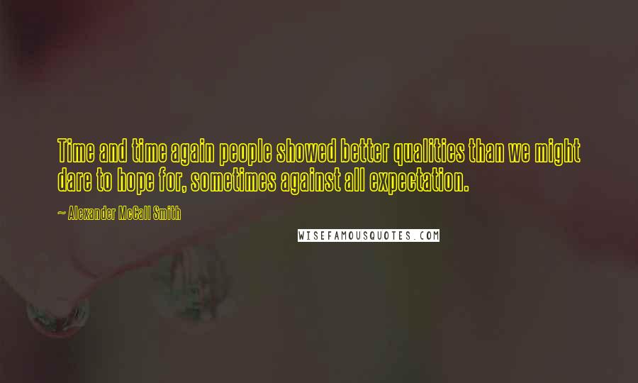 Alexander McCall Smith Quotes: Time and time again people showed better qualities than we might dare to hope for, sometimes against all expectation.