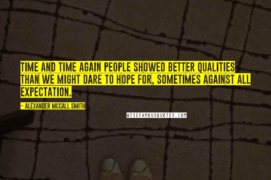 Alexander McCall Smith Quotes: Time and time again people showed better qualities than we might dare to hope for, sometimes against all expectation.