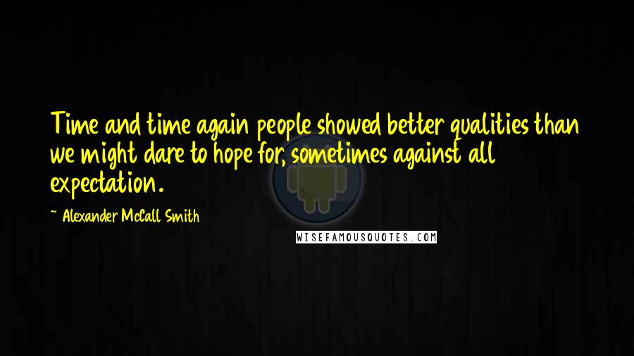 Alexander McCall Smith Quotes: Time and time again people showed better qualities than we might dare to hope for, sometimes against all expectation.