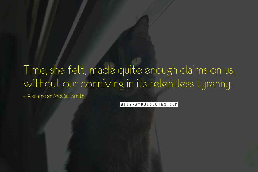 Alexander McCall Smith Quotes: Time, she felt, made quite enough claims on us, without our conniving in its relentless tyranny.