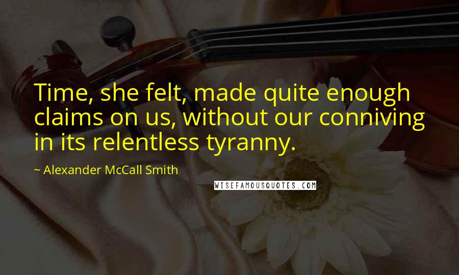 Alexander McCall Smith Quotes: Time, she felt, made quite enough claims on us, without our conniving in its relentless tyranny.