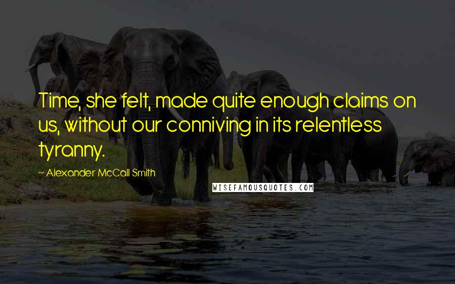 Alexander McCall Smith Quotes: Time, she felt, made quite enough claims on us, without our conniving in its relentless tyranny.