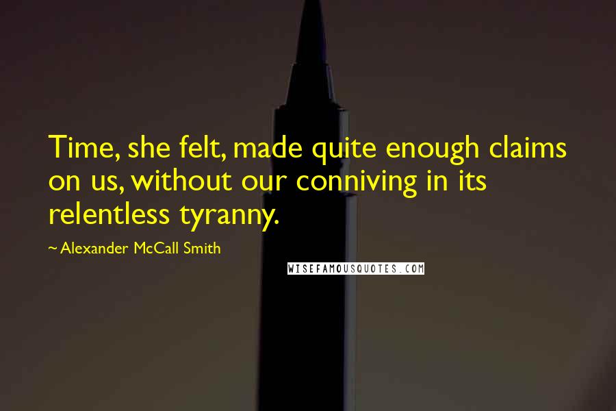 Alexander McCall Smith Quotes: Time, she felt, made quite enough claims on us, without our conniving in its relentless tyranny.