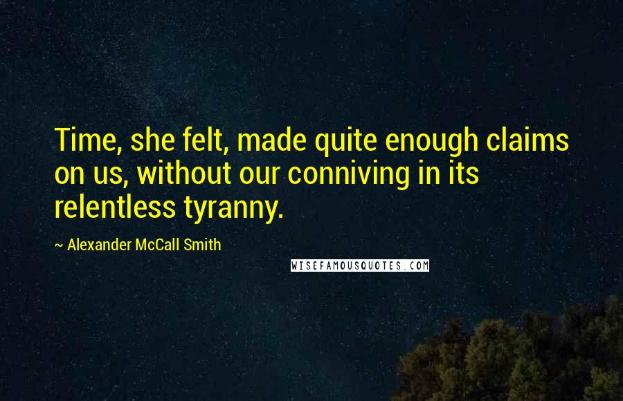 Alexander McCall Smith Quotes: Time, she felt, made quite enough claims on us, without our conniving in its relentless tyranny.