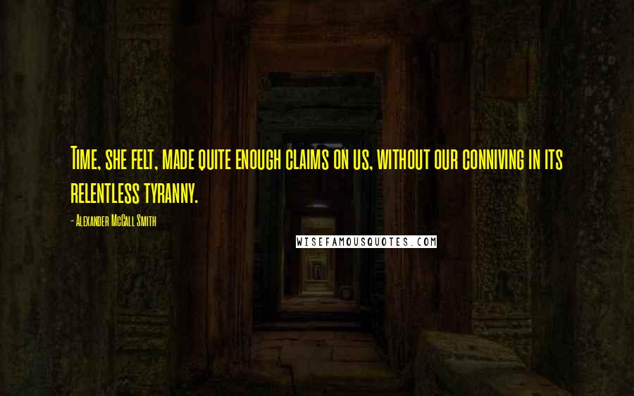 Alexander McCall Smith Quotes: Time, she felt, made quite enough claims on us, without our conniving in its relentless tyranny.