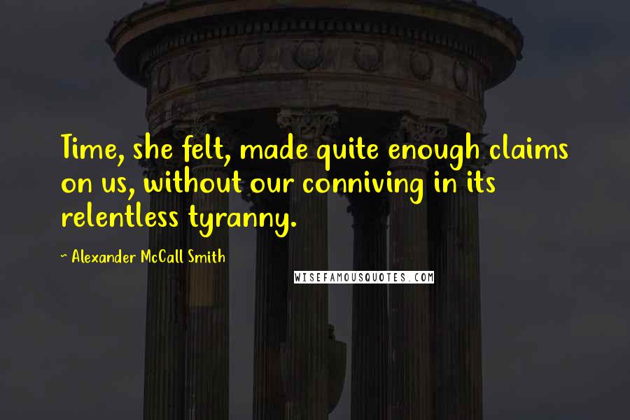 Alexander McCall Smith Quotes: Time, she felt, made quite enough claims on us, without our conniving in its relentless tyranny.