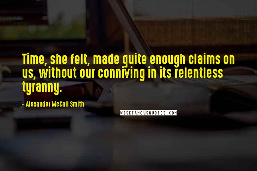 Alexander McCall Smith Quotes: Time, she felt, made quite enough claims on us, without our conniving in its relentless tyranny.