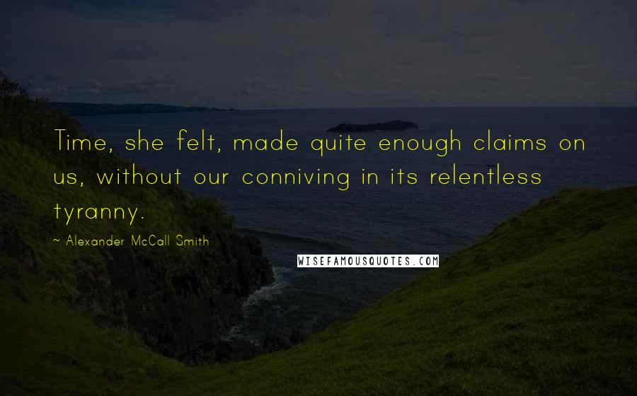 Alexander McCall Smith Quotes: Time, she felt, made quite enough claims on us, without our conniving in its relentless tyranny.