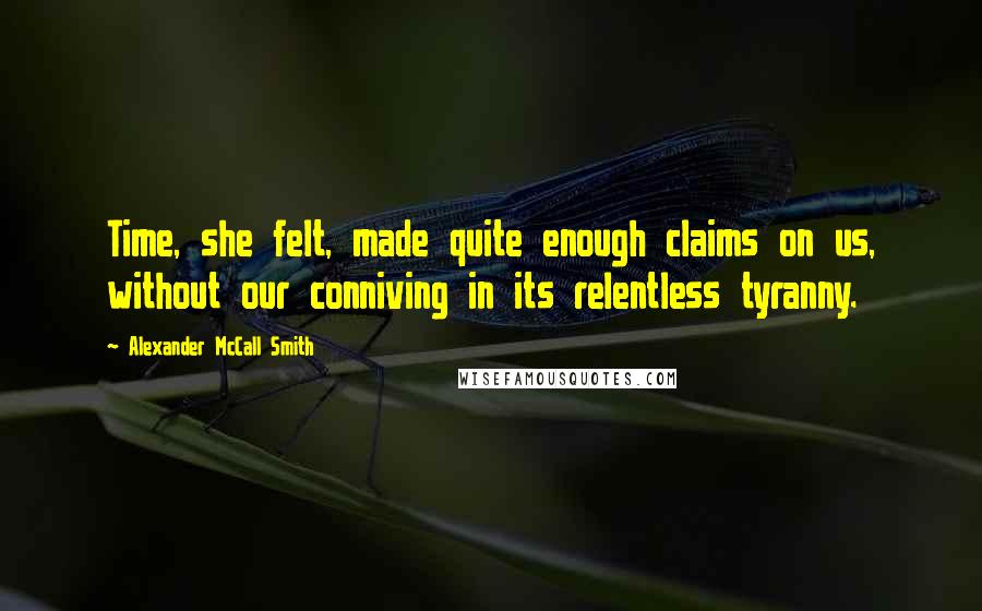 Alexander McCall Smith Quotes: Time, she felt, made quite enough claims on us, without our conniving in its relentless tyranny.