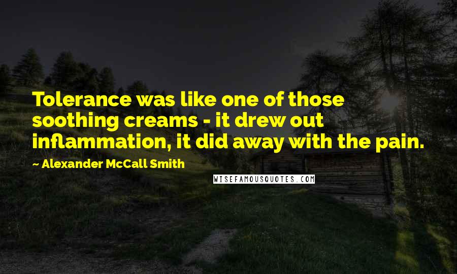 Alexander McCall Smith Quotes: Tolerance was like one of those soothing creams - it drew out inflammation, it did away with the pain.