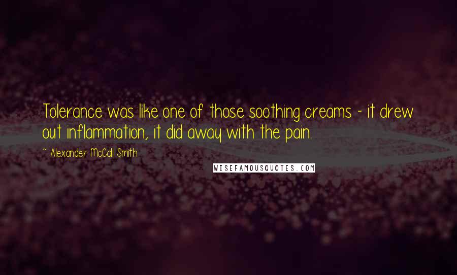 Alexander McCall Smith Quotes: Tolerance was like one of those soothing creams - it drew out inflammation, it did away with the pain.