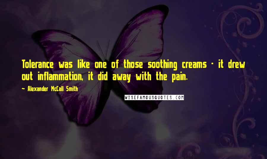 Alexander McCall Smith Quotes: Tolerance was like one of those soothing creams - it drew out inflammation, it did away with the pain.