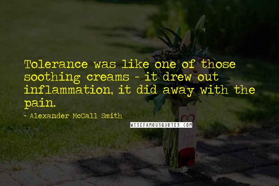 Alexander McCall Smith Quotes: Tolerance was like one of those soothing creams - it drew out inflammation, it did away with the pain.