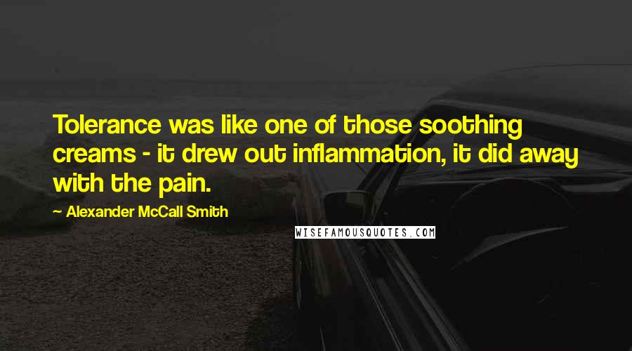 Alexander McCall Smith Quotes: Tolerance was like one of those soothing creams - it drew out inflammation, it did away with the pain.