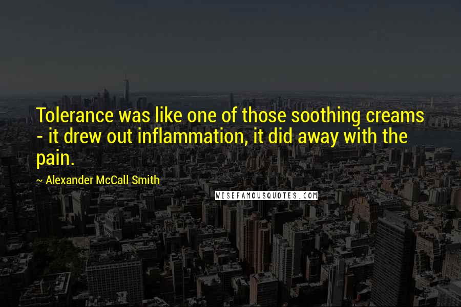 Alexander McCall Smith Quotes: Tolerance was like one of those soothing creams - it drew out inflammation, it did away with the pain.