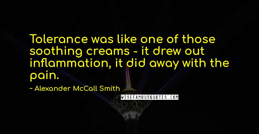 Alexander McCall Smith Quotes: Tolerance was like one of those soothing creams - it drew out inflammation, it did away with the pain.