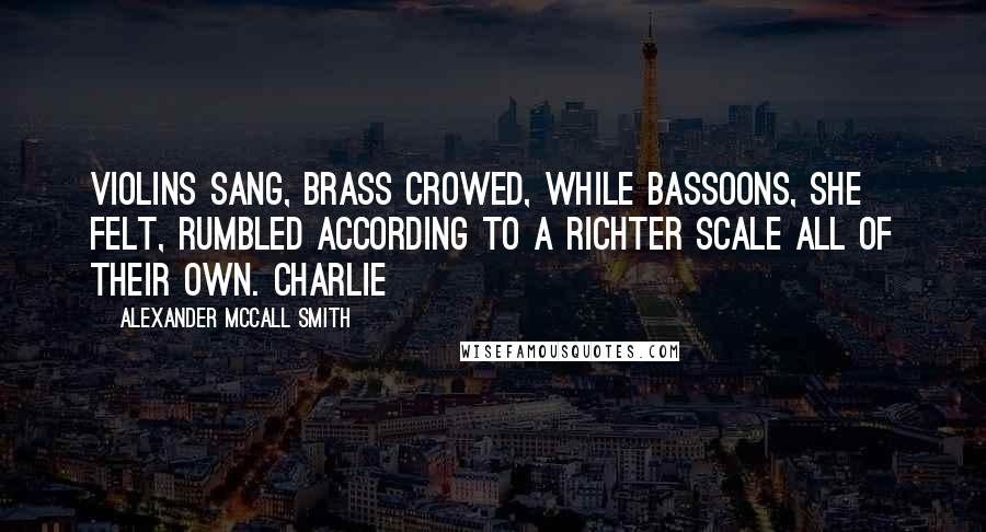 Alexander McCall Smith Quotes: Violins sang, brass crowed, while bassoons, she felt, rumbled according to a Richter scale all of their own. Charlie