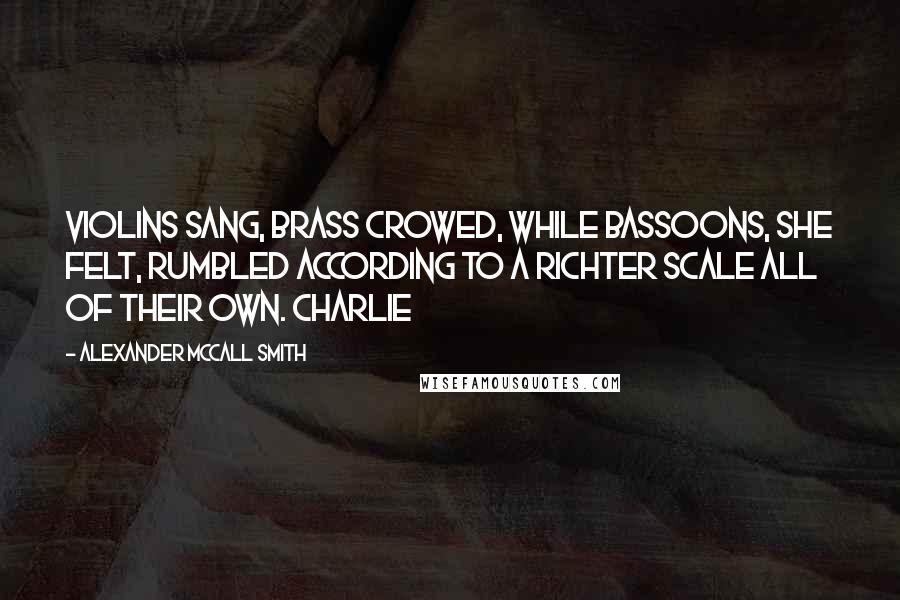 Alexander McCall Smith Quotes: Violins sang, brass crowed, while bassoons, she felt, rumbled according to a Richter scale all of their own. Charlie