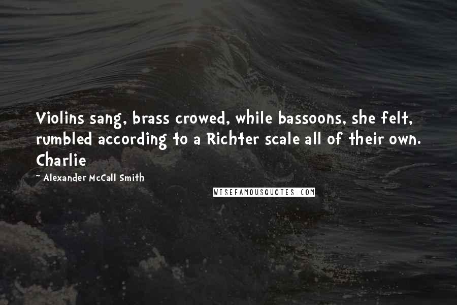 Alexander McCall Smith Quotes: Violins sang, brass crowed, while bassoons, she felt, rumbled according to a Richter scale all of their own. Charlie