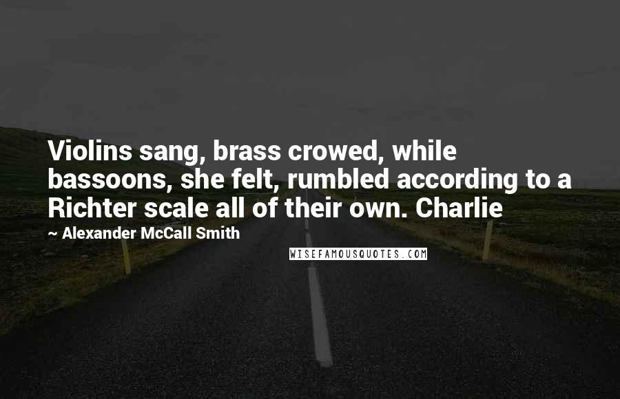 Alexander McCall Smith Quotes: Violins sang, brass crowed, while bassoons, she felt, rumbled according to a Richter scale all of their own. Charlie