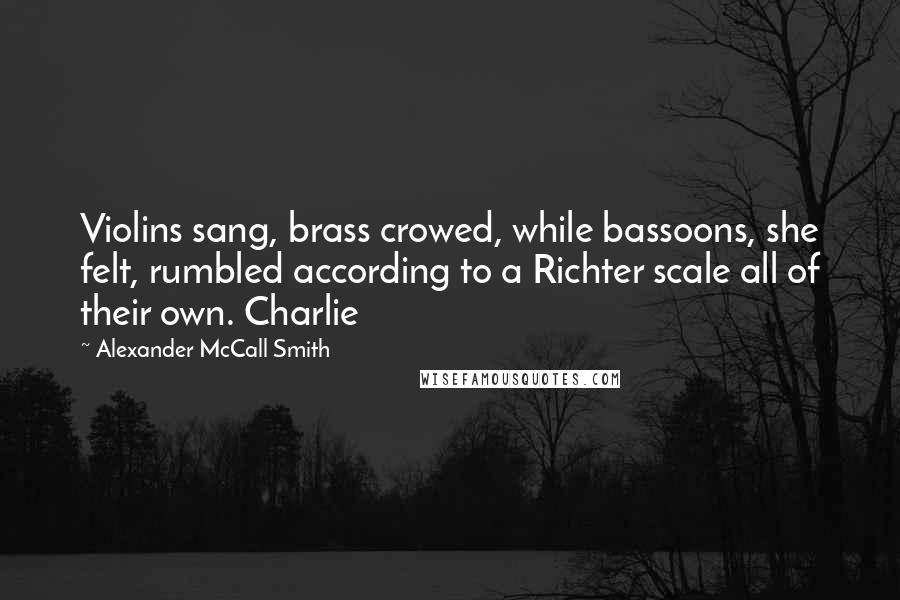Alexander McCall Smith Quotes: Violins sang, brass crowed, while bassoons, she felt, rumbled according to a Richter scale all of their own. Charlie