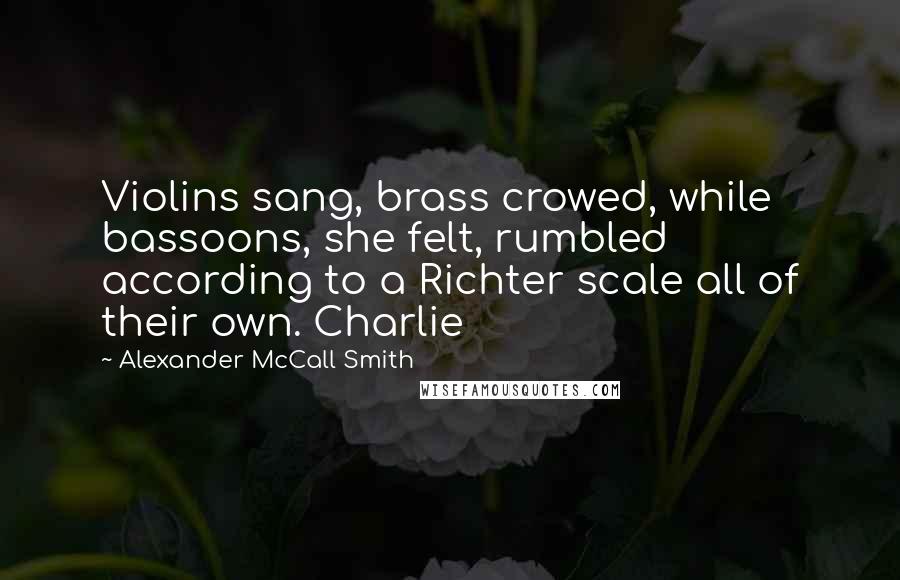 Alexander McCall Smith Quotes: Violins sang, brass crowed, while bassoons, she felt, rumbled according to a Richter scale all of their own. Charlie